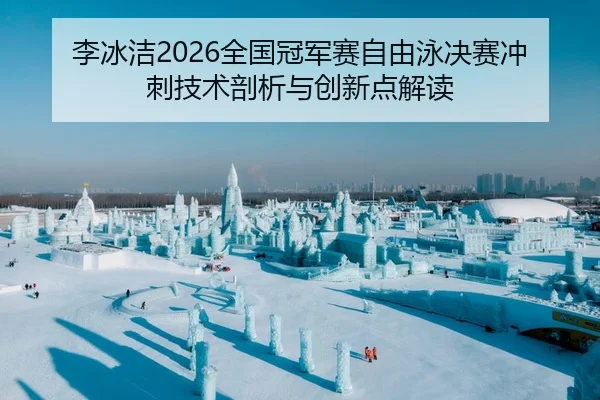 李冰洁2026全国冠军赛自由泳决赛冲刺技术剖析与创新点解读