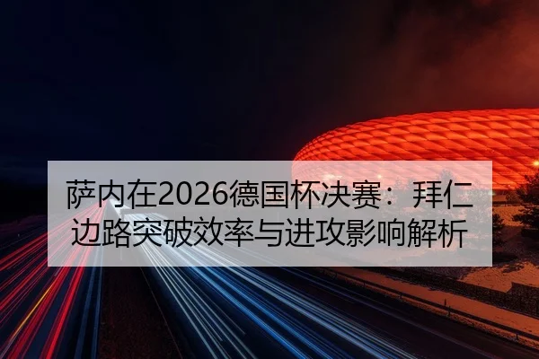 萨内在2026德国杯决赛：拜仁边路突破效率与进攻影响解析
