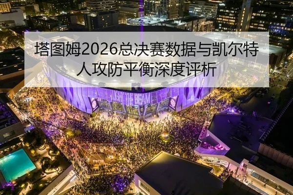 塔图姆2026总决赛数据与凯尔特人攻防平衡深度评析